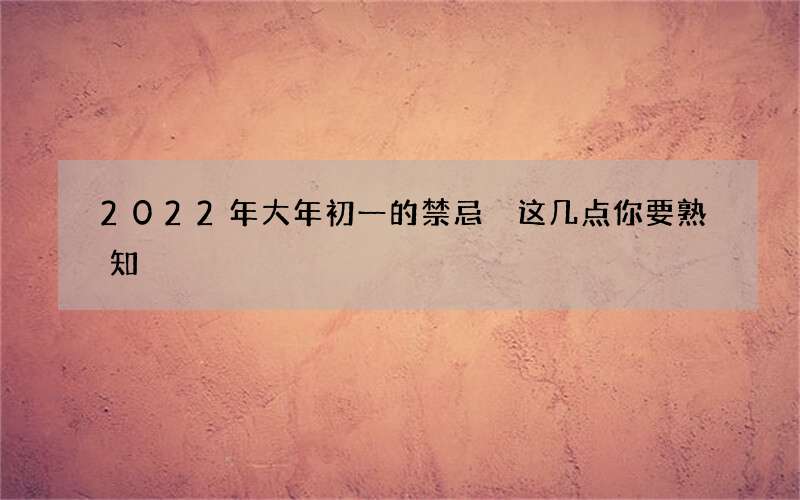 2022年大年初一的禁忌 这几点你要熟知